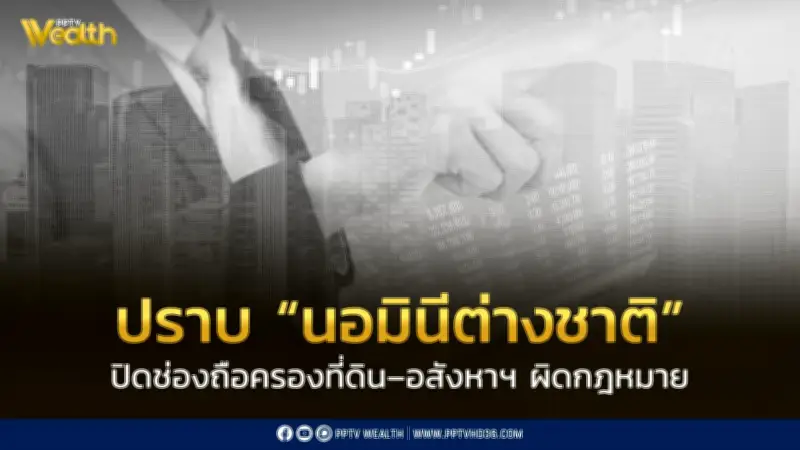 ครม. เร่งปราบ 'นอมินีต่างชาติ' ปิดช่องถือครองที่ดิน-อสังหาฯ ผิดกฎหมายอย่างเป็นรูปธรรม