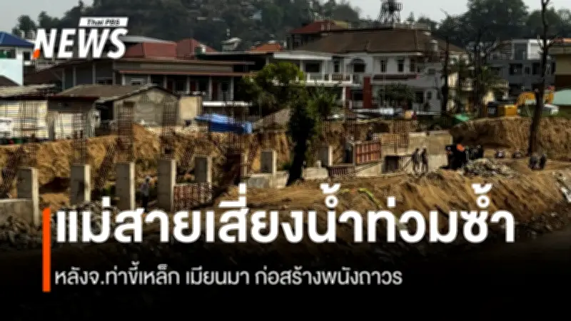 ชาวแม่สายหวั่นน้ำท่วมซ้ำ หลังเมียนมาสร้างกำแพงถาวร ฝั่งไทยไร้งบป้องกัน