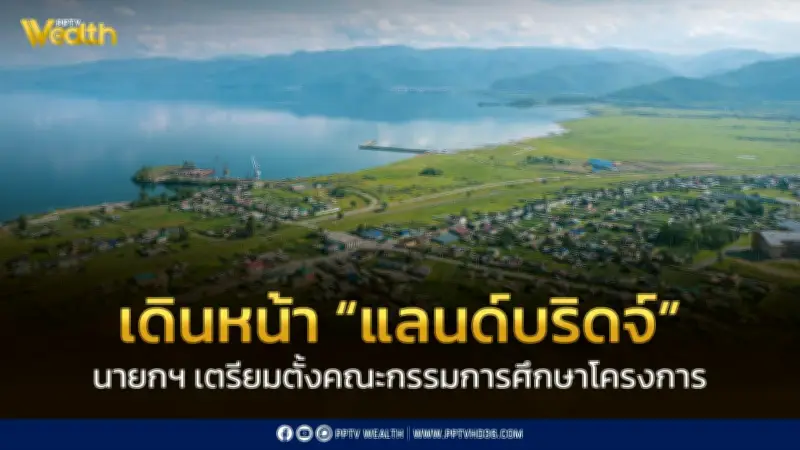 นายกฯ เตรียมตั้งคณะกรรมการศึกษาโครงการแลนด์บริดจ์ให้สอดคล้องสถานการณ์ปัจจุบัน