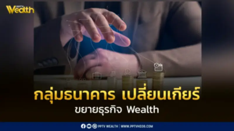 กลุ่มธนาคารปรับกลยุทธ์หันมาเน้นธุรกิจบริหารความมั่งคั่ง Wealth Management ทดแทนสินเชื่อชะลอตัว
