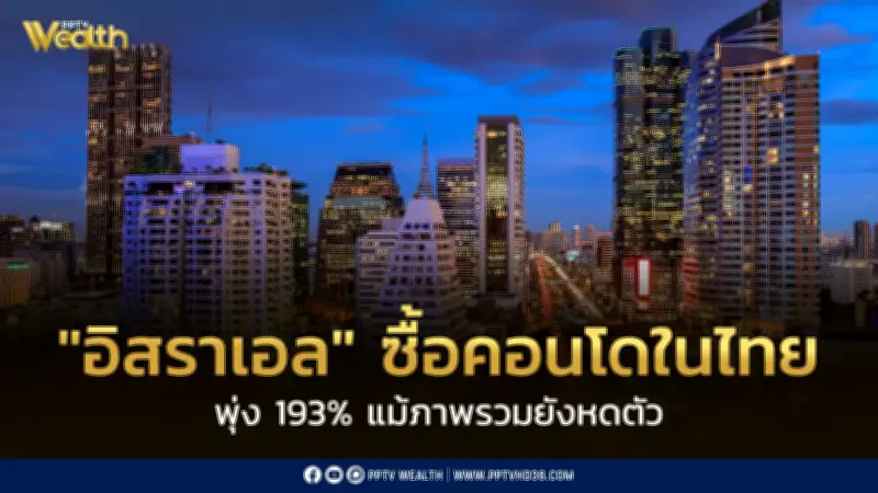 อิสราเอลแห่ซื้อคอนโดในไทยพุ่ง 193% จีนยังครองแชมป์แต่ลดลง 39%