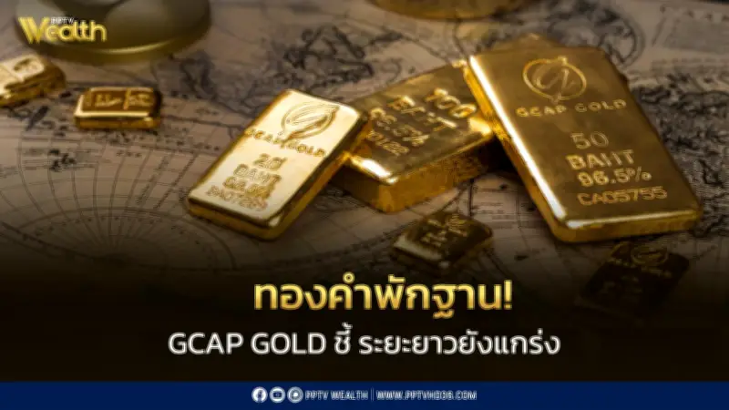 ทองคำพักฐาน GCAP GOLD มองบวกระยะยาว ชี้ปัจจัยหนุนยังแข็งแกร่ง