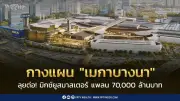 เมกาบางนาลงทุน 6,000 ล้าน ขยายพื้นที่ 170,000 ตร.ม. พลิกโฉมบางนาสู่ศูนย์กลางอีสเทิร์นซีบอร์ด
